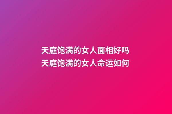 天庭饱满的女人面相好吗 天庭饱满的女人命运如何
